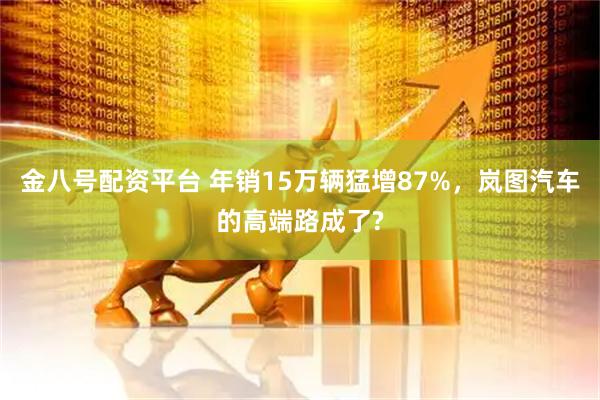 金八号配资平台 年销15万辆猛增87%,岚图汽车的高端路成了?