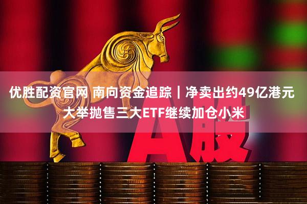 优胜配资官网 南向资金追踪｜净卖出约49亿港元 大举抛售三大ETF继续加仓小米