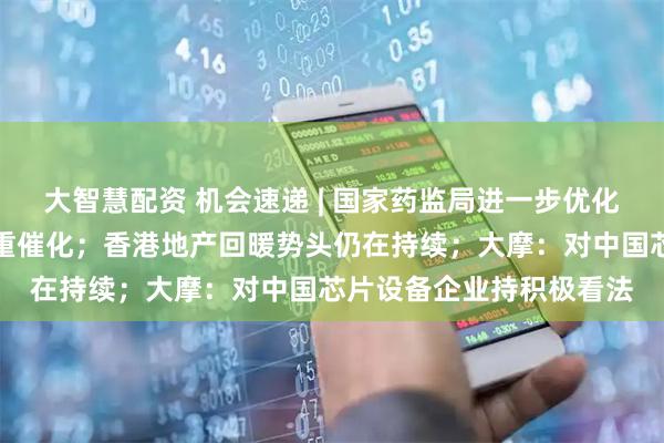 大智慧配资 机会速递 | 国家药监局进一步优化审评审批，创新药迎多重催化；香港地产回暖势头仍在持续；大摩：对中国芯片设备企业持积极看法