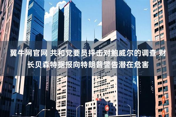 翼牛网官网 共和党要员抨击对鲍威尔的调查 财长贝森特据报向特朗普警告潜在危害