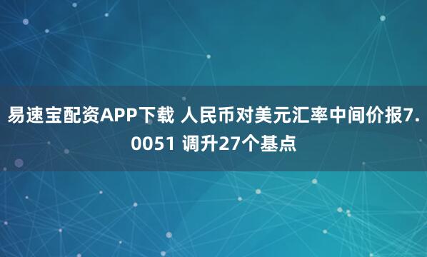 易速宝配资APP下载 人民币对美元汇率中间价报7.0051 调升27个基点