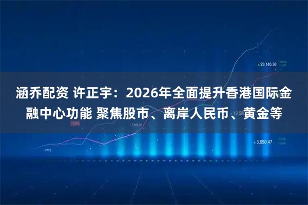 涵乔配资 许正宇：2026年全面提升香港国际金融中心功能 聚焦股市、离岸人民币、黄金等