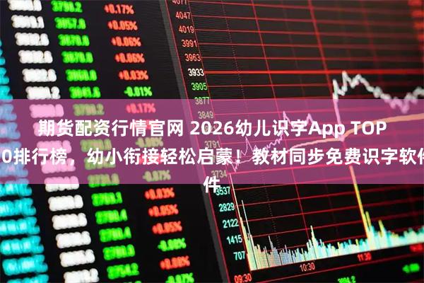 期货配资行情官网 2026幼儿识字App TOP10排行榜，幼小衔接轻松启蒙！教材同步免费识字软件