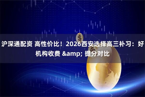 沪深通配资 高性价比！2026西安选择高三补习：好机构收费 & 提分对比