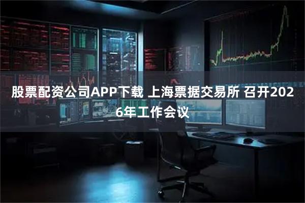 股票配资公司APP下载 上海票据交易所 召开2026年工作会议