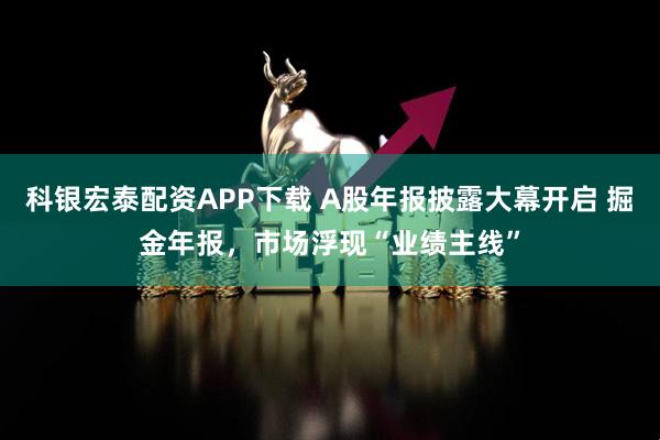 科银宏泰配资APP下载 A股年报披露大幕开启 掘金年报，市场浮现“业绩主线”