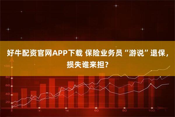 好牛配资官网APP下载 保险业务员“游说”退保，损失谁来担？