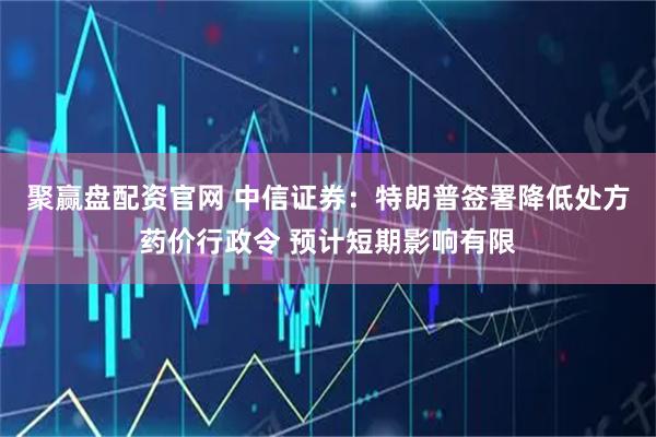 聚赢盘配资官网 中信证券：特朗普签署降低处方药价行政令 预计短期影响有限