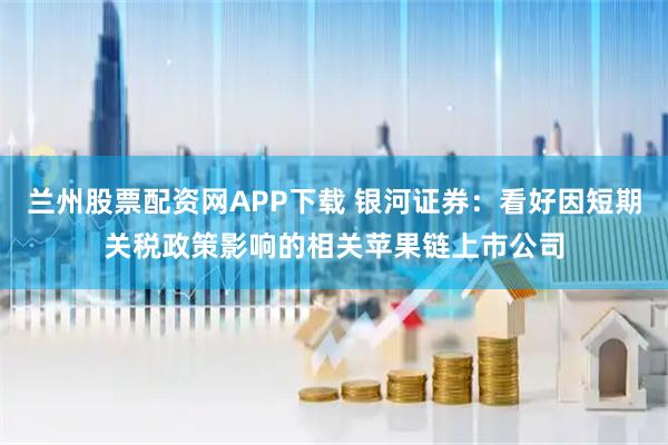 兰州股票配资网APP下载 银河证券：看好因短期关税政策影响的相关苹果链上市公司