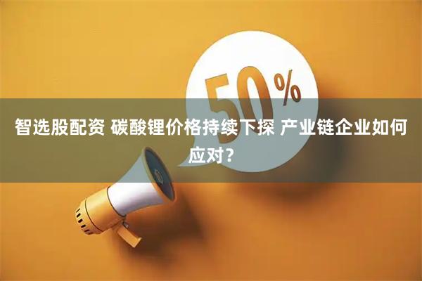 智选股配资 碳酸锂价格持续下探 产业链企业如何应对？
