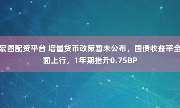 宏图配资平台 增量货币政策暂未公布，国债收益率全面上行，1年期抬升0.75BP