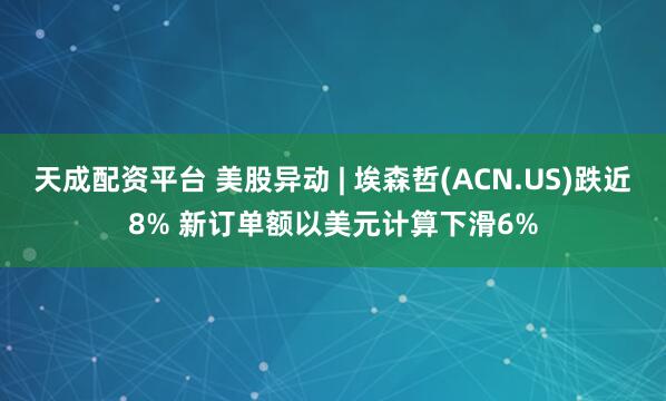 天成配资平台 美股异动 | 埃森哲(ACN.US)跌近8% 新订单额以美元计算下滑6%