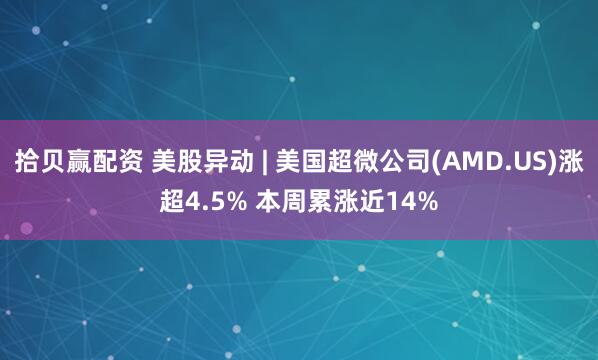 拾贝赢配资 美股异动 | 美国超微公司(AMD.US)涨超4.5% 本周累涨近14%