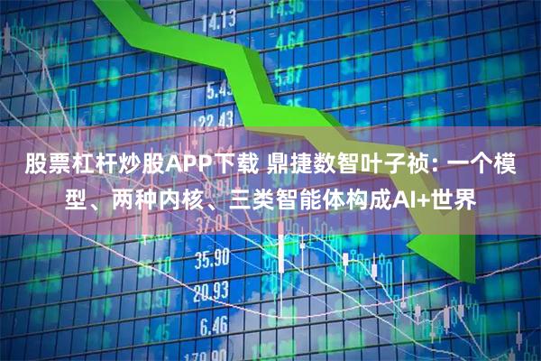股票杠杆炒股APP下载 鼎捷数智叶子祯: 一个模型、两种内核、三类智能体构成AI+世界