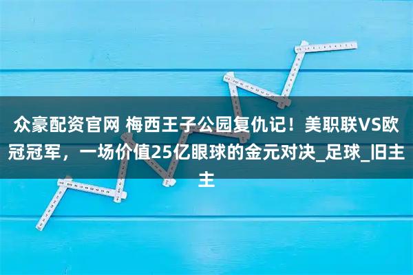 众豪配资官网 梅西王子公园复仇记！美职联VS欧冠冠军，一场价值25亿眼球的金元对决_足球_旧主