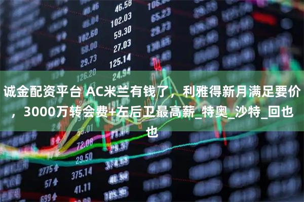诚金配资平台 AC米兰有钱了，利雅得新月满足要价，3000万转会费+左后卫最高薪_特奥_沙特_回也