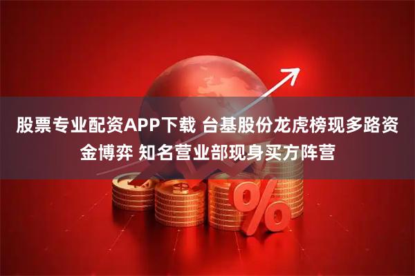 股票专业配资APP下载 台基股份龙虎榜现多路资金博弈 知名营业部现身买方阵营