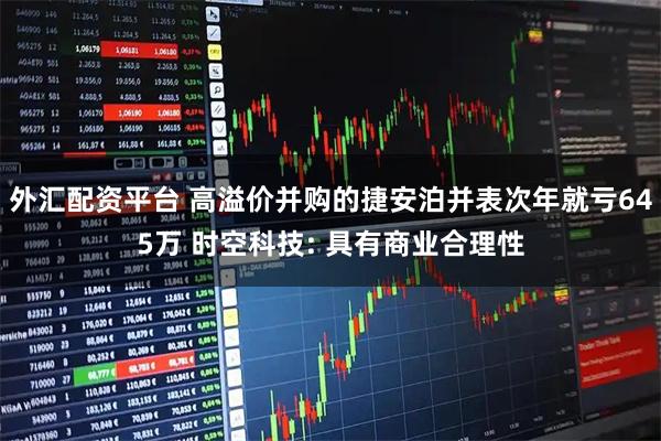 外汇配资平台 高溢价并购的捷安泊并表次年就亏645万 时空科技: 具有商业合理性