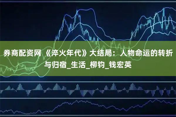券商配资网 《淬火年代》大结局：人物命运的转折与归宿_生活_柳钧_钱宏英
