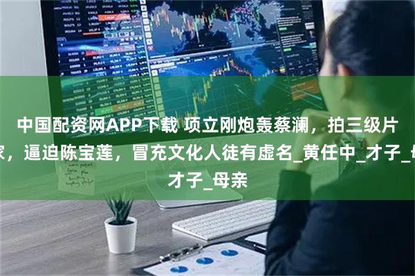 中国配资网APP下载 项立刚炮轰蔡澜，拍三级片起家，逼迫陈宝莲，冒充文化人徒有虚名_黄任中_才子_母亲