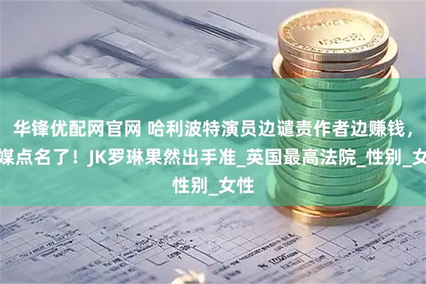 华锋优配网官网 哈利波特演员边谴责作者边赚钱，英媒点名了！JK罗琳果然出手准_英国最高法院_性别_女性