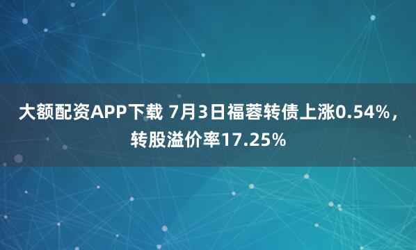 大额配资APP下载 7月3日福蓉转债上涨0.54%，转股溢价率17.25%