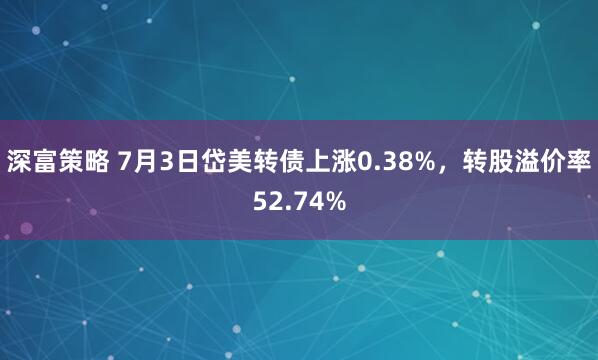 深富策略 7月3日岱美转债上涨0.38%，转股溢价率52.74%