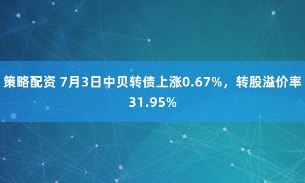 策略配资 7月3日中贝转债上涨0.67%，转股溢价率31.95%