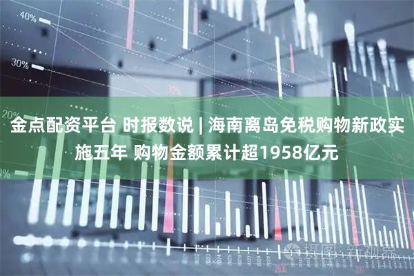 金点配资平台 时报数说 | 海南离岛免税购物新政实施五年 购物金额累计超1958亿元