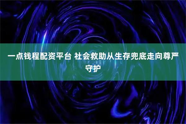 一点钱程配资平台 社会救助从生存兜底走向尊严守护