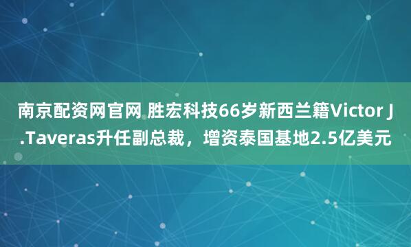 南京配资网官网 胜宏科技66岁新西兰籍Victor J.Taveras升任副总裁，增资泰国基地2.5亿美元