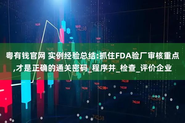 粤有钱官网 实例经验总结:抓住FDA验厂审核重点,才是正确的通关密码_程序并_检查_评价企业