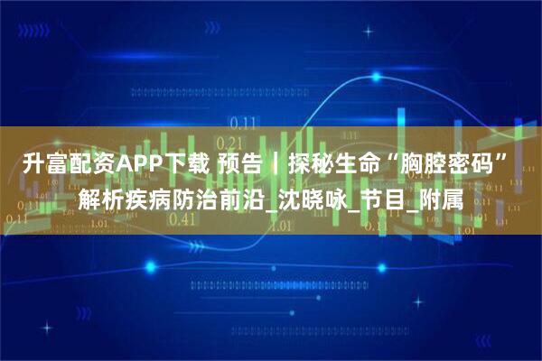 升富配资APP下载 预告｜探秘生命“胸腔密码” 解析疾病防治前沿_沈晓咏_节目_附属