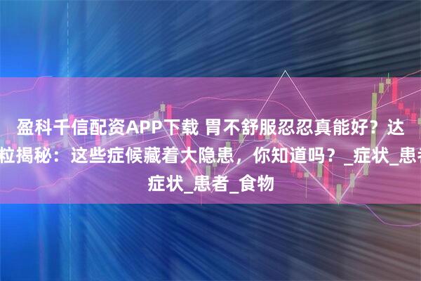 盈科千信配资APP下载 胃不舒服忍忍真能好？达立通颗粒揭秘：这些症候藏着大隐患，你知道吗？_症状_患者_食物