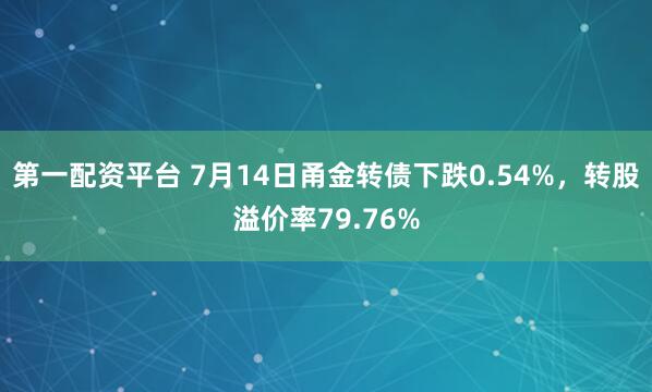 第一配资平台 7月14日甬金转债下跌0.54%，转股溢价率79.76%