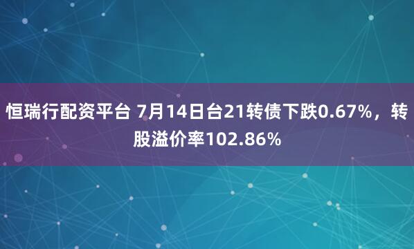 恒瑞行配资平台 7月14日台21转债下跌0.67%，转股溢价率102.86%