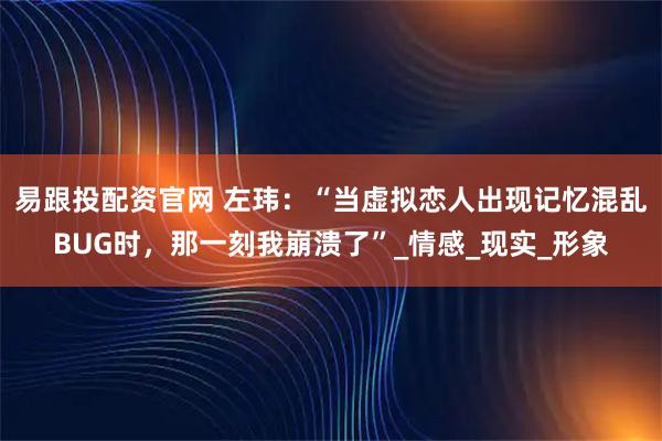 易跟投配资官网 左玮：“当虚拟恋人出现记忆混乱BUG时，那一刻我崩溃了”_情感_现实_形象
