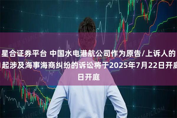 星合证券平台 中国水电港航公司作为原告/上诉人的1起涉及海事海商纠纷的诉讼将于2025年7月22日开庭