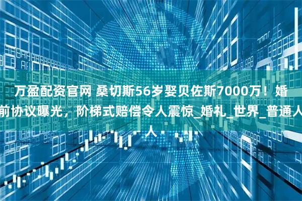 万盈配资官网 桑切斯56岁娶贝佐斯7000万！婚前协议曝光，阶梯式赔偿令人震惊_婚礼_世界_普通人