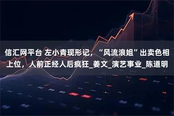 信汇网平台 左小青现形记，“风流浪姐”出卖色相上位，人前正经人后疯狂_姜文_演艺事业_陈道明