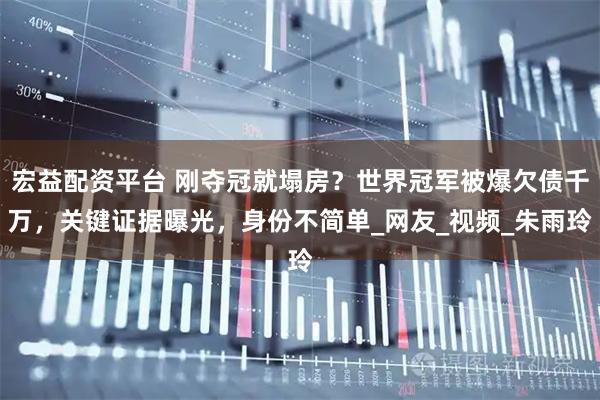 宏益配资平台 刚夺冠就塌房？世界冠军被爆欠债千万，关键证据曝光，身份不简单_网友_视频_朱雨玲