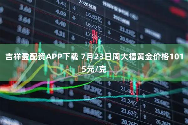 吉祥盈配资APP下载 7月23日周大福黄金价格1015元/克