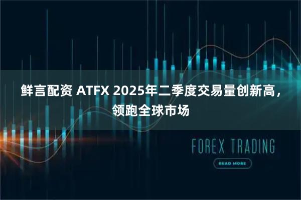 鲜言配资 ATFX 2025年二季度交易量创新高，领跑全球市场