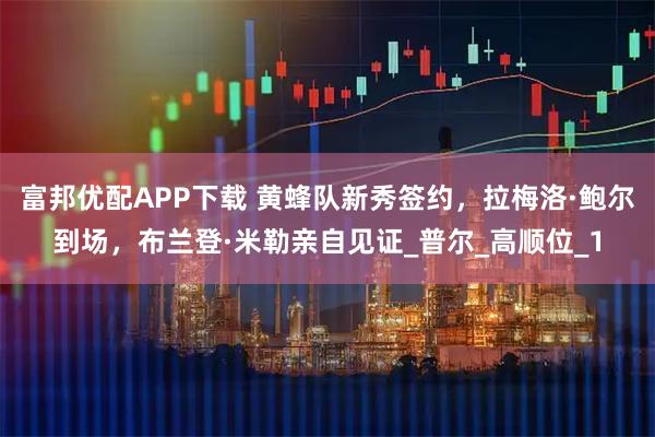 富邦优配APP下载 黄蜂队新秀签约，拉梅洛·鲍尔到场，布兰登·米勒亲自见证_普尔_高顺位_1