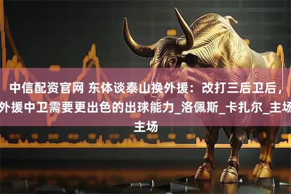 中信配资官网 东体谈泰山换外援：改打三后卫后，外援中卫需要更出色的出球能力_洛佩斯_卡扎尔_主场
