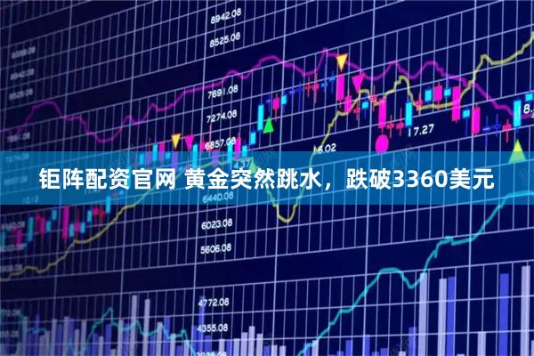 钜阵配资官网 黄金突然跳水，跌破3360美元