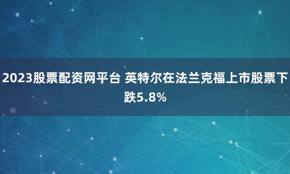 2023股票配资网平台 英特尔在法兰克福上市股票下跌5.8%