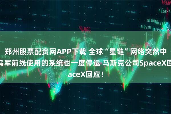 郑州股票配资网APP下载 全球“星链”网络突然中断 乌军前线使用的系统也一度停运 马斯克公司SpaceX回应！