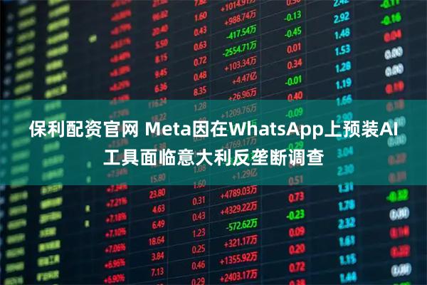 保利配资官网 Meta因在WhatsApp上预装AI工具面临意大利反垄断调查