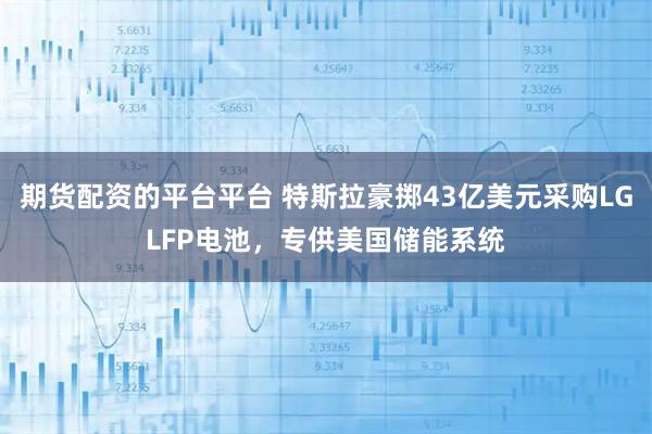 期货配资的平台平台 特斯拉豪掷43亿美元采购LGLFP电池，专供美国储能系统